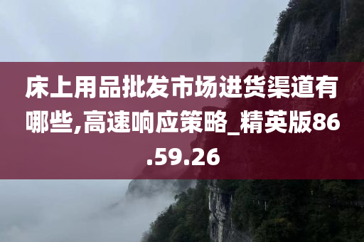 床上用品批发市场进货渠道有哪些,高速响应策略_精英版86.59.26