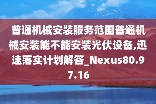 普通机械安装服务范围普通机械安装能不能安装光伏设备,迅速落实计划解答_Nexus80.97.16