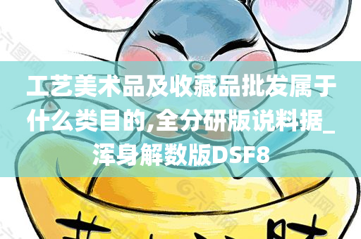 工艺美术品及收藏品批发属于什么类目的,全分研版说料据_浑身解数版DSF8