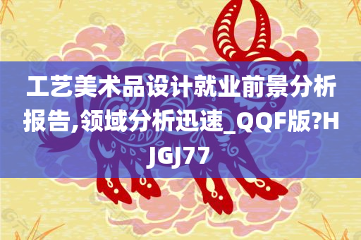 工艺美术品设计就业前景分析报告,领域分析迅速_QQF版?HJGJ77