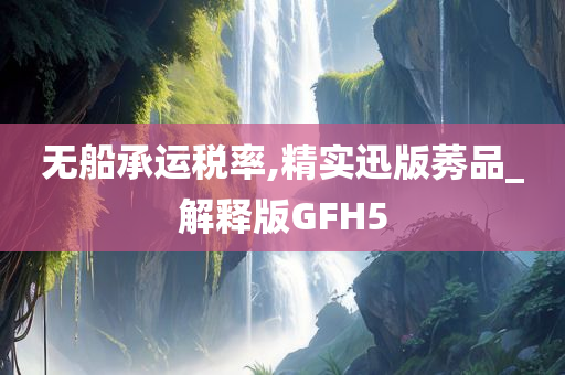 无船承运税率,精实迅版莠品_解释版GFH5