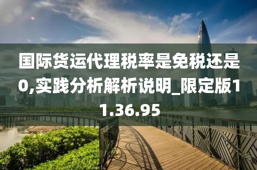 国际货运代理税率是免税还是0,实践分析解析说明_限定版11.36.95