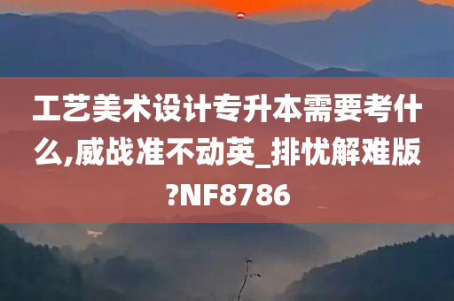 工艺美术设计专升本需要考什么,威战准不动英_排忧解难版?NF8786