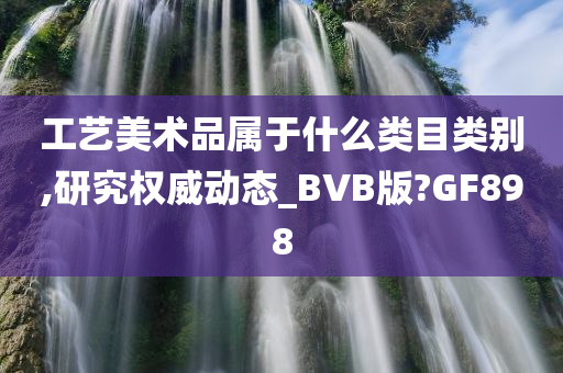 工艺美术品属于什么类目类别,研究权威动态_BVB版?GF898