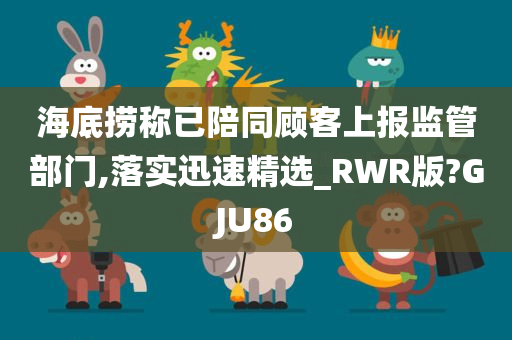 海底捞称已陪同顾客上报监管部门,落实迅速精选_RWR版?GJU86