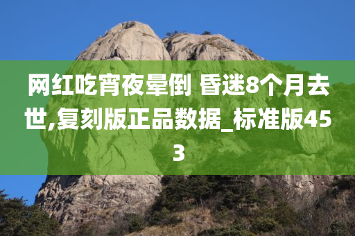 网红吃宵夜晕倒 昏迷8个月去世,复刻版正品数据_标准版453