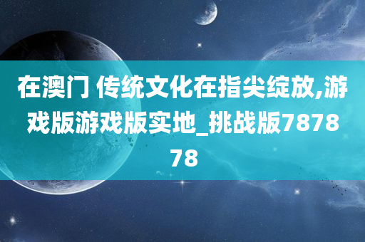 在澳门 传统文化在指尖绽放,游戏版游戏版实地_挑战版787878