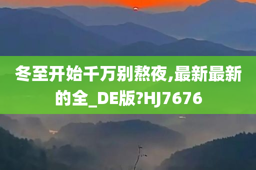 冬至开始千万别熬夜,最新最新的全_DE版?HJ7676