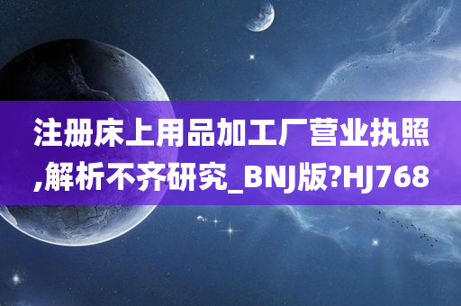 注册床上用品加工厂营业执照,解析不齐研究_BNJ版?HJ768