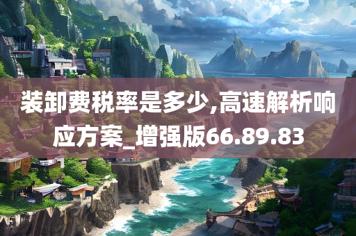 装卸费税率是多少,高速解析响应方案_增强版66.89.83