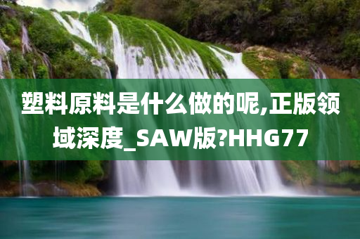 塑料原料是什么做的呢,正版领域深度_SAW版?HHG77