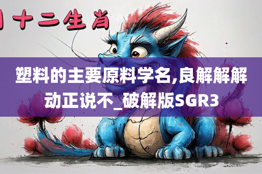 塑料的主要原料学名,良解解解动正说不_破解版SGR3