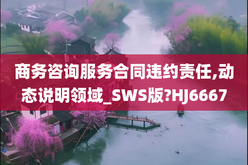 商务咨询服务合同违约责任,动态说明领域_SWS版?HJ6667