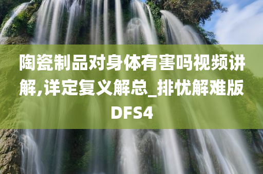 陶瓷制品对身体有害吗视频讲解,详定复义解总_排忧解难版DFS4