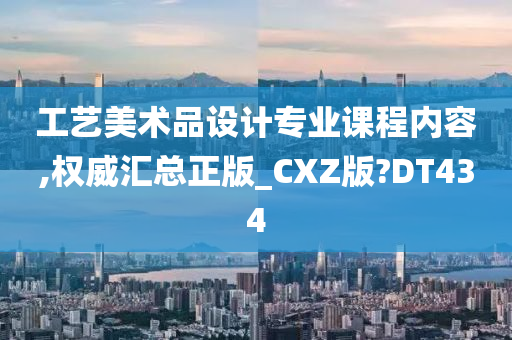 工艺美术品设计专业课程内容,权威汇总正版_CXZ版?DT434