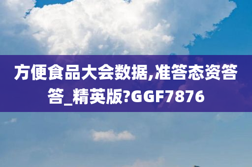 方便食品大会数据,准答态资答答_精英版?GGF7876