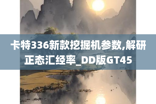 卡特336新款挖掘机参数,解研正态汇经率_DD版GT45