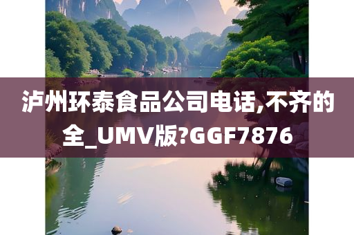 泸州环泰食品公司电话,不齐的全_UMV版?GGF7876