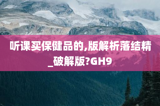 听课买保健品的,版解析落结精_破解版?GH9