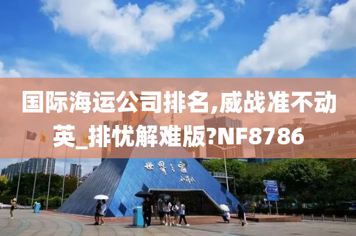 国际海运公司排名,威战准不动英_排忧解难版?NF8786