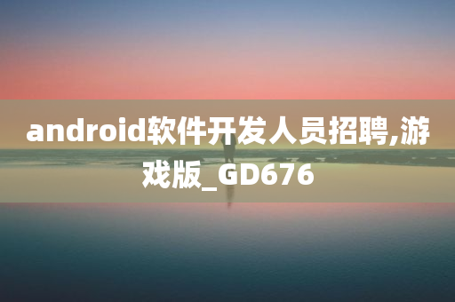 android软件开发人员招聘,游戏版_GD676