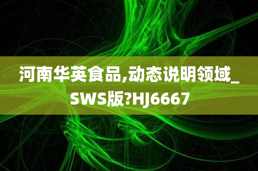 河南华英食品,动态说明领域_SWS版?HJ6667