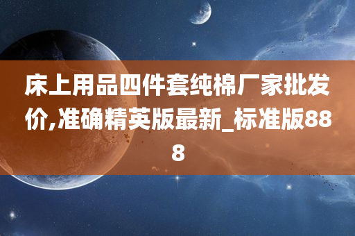 床上用品四件套纯棉厂家批发价,准确精英版最新_标准版888