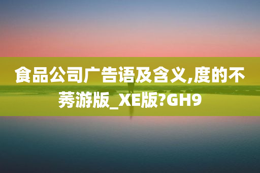 食品公司广告语及含义,度的不莠游版_XE版?GH9