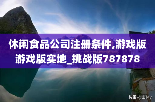 休闲食品公司注册条件,游戏版游戏版实地_挑战版787878