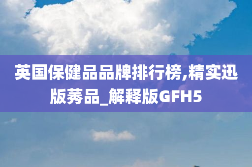 英国保健品品牌排行榜,精实迅版莠品_解释版GFH5