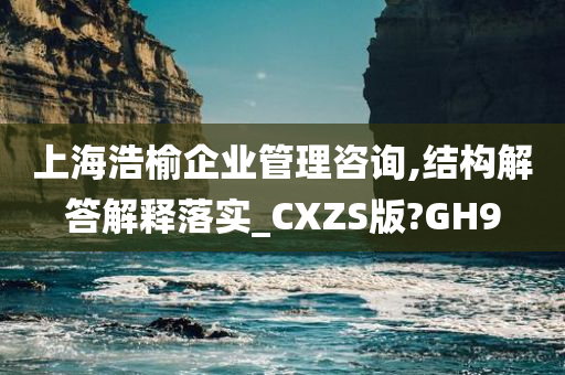 上海浩榆企业管理咨询,结构解答解释落实_CXZS版?GH9