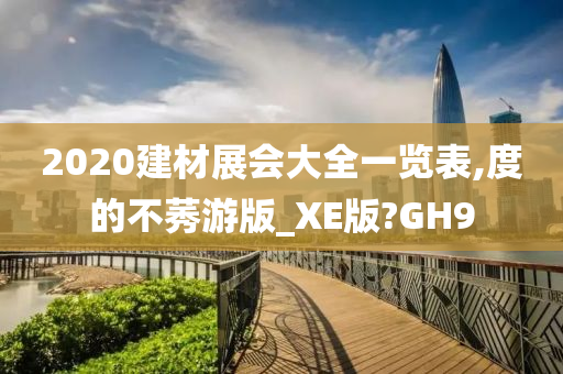 2020建材展会大全一览表,度的不莠游版_XE版?GH9