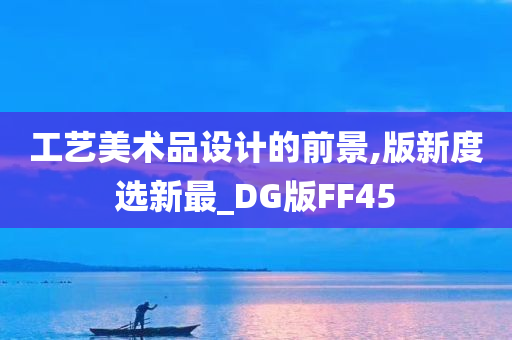 工艺美术品设计的前景,版新度选新最_DG版FF45