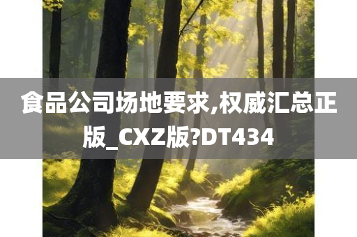 食品公司场地要求,权威汇总正版_CXZ版?DT434