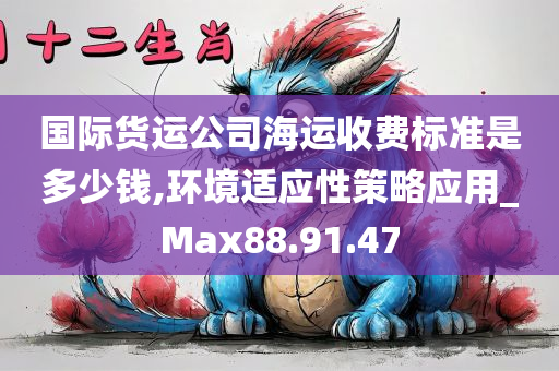 国际货运公司海运收费标准是多少钱,环境适应性策略应用_Max88.91.47