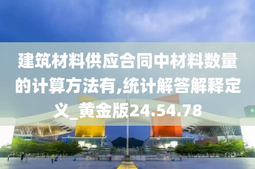 建筑材料供应合同中材料数量的计算方法有,统计解答解释定义_黄金版24.54.78