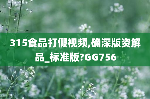 315食品打假视频,确深版资解品_标准版?GG756