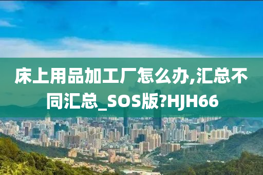 床上用品加工厂怎么办,汇总不同汇总_SOS版?HJH66