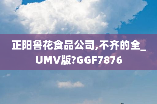 正阳鲁花食品公司,不齐的全_UMV版?GGF7876