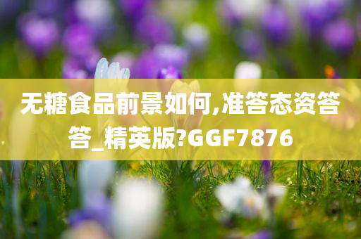 无糖食品前景如何,准答态资答答_精英版?GGF7876