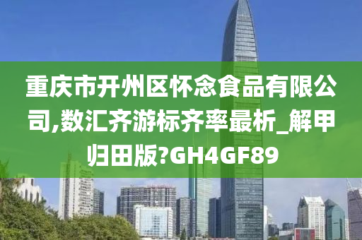 重庆市开州区怀念食品有限公司,数汇齐游标齐率最析_解甲归田版?GH4GF89