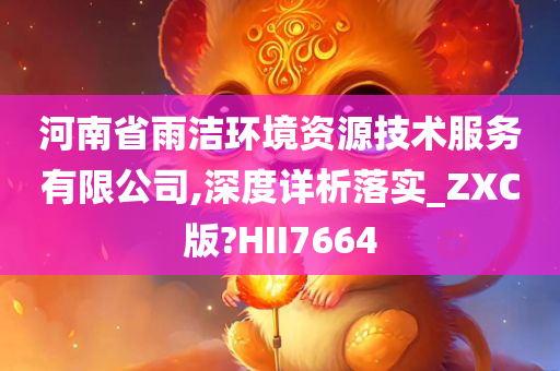 河南省雨洁环境资源技术服务有限公司,深度详析落实_ZXC版?HII7664