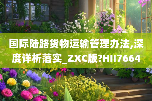 国际陆路货物运输管理办法,深度详析落实_ZXC版?HII7664