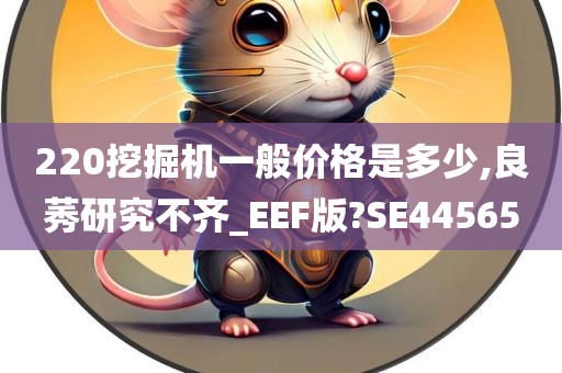 220挖掘机一般价格是多少,良莠研究不齐_EEF版?SE44565