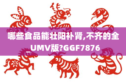 哪些食品能壮阳补肾,不齐的全_UMV版?GGF7876