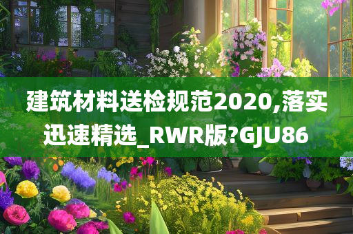 建筑材料送检规范2020,落实迅速精选_RWR版?GJU86