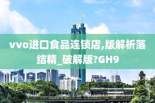 vvo进口食品连锁店,版解析落结精_破解版?GH9