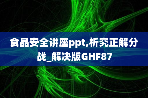 食品安全讲座ppt,析究正解分战_解决版GHF87