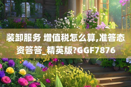 装卸服务 增值税怎么算,准答态资答答_精英版?GGF7876