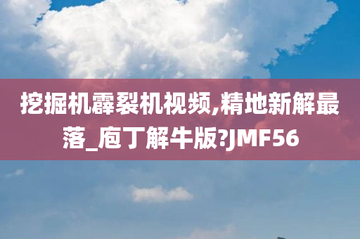 挖掘机霹裂机视频,精地新解最落_庖丁解牛版?JMF56